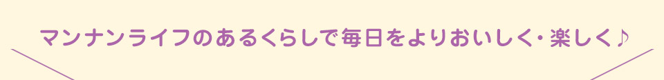マンナンライフのあるくらしで毎日をよりおいしく・楽しく♪