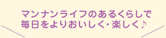 マンナンライフのあるくらしで毎日をよりおいしく・楽しく♪
